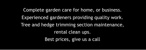 Complete garden care for home, or business.  Experienced gardeners providing quality work. Tree and hedge trimming section maintenance,  rental clean ups. Best prices, give us a call